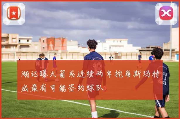 湖记曝火箭或连续两年挖角斯玛特成最有可能签约球队