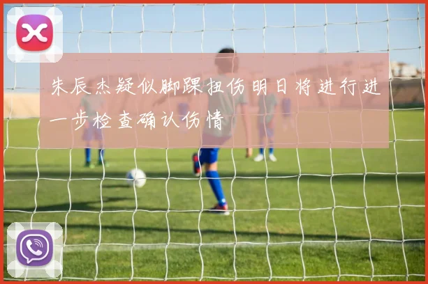朱辰杰疑似脚踝扭伤明日将进行进一步检查确认伤情