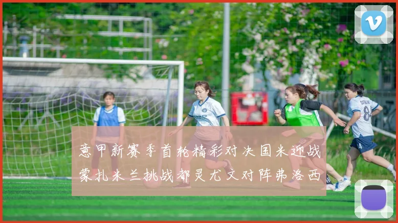 意甲新赛季首轮精彩对决国米迎战蒙扎米兰挑战都灵尤文对阵弗洛西诺内