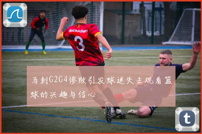 马刺G2G4惨败引发球迷失去观看篮球的兴趣与信心