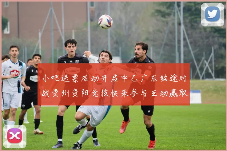 小吧送票活动开启中乙广东铭途对战贵州贵阳竞技快来参与互动赢取球票