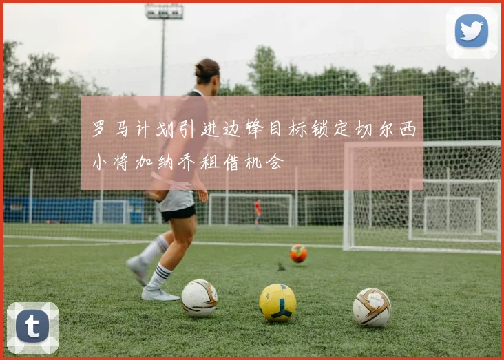 罗马计划引进边锋目标锁定切尔西小将加纳乔租借机会