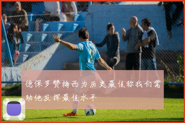 德保罗赞梅西为历史最佳称我们需助他发挥最佳水平