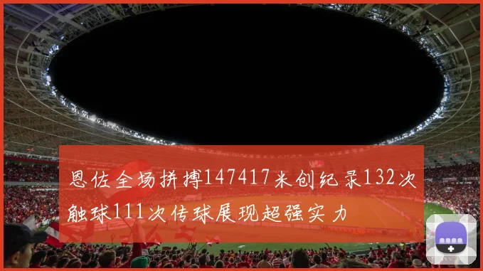 恩佐全场拼搏147417米创纪录132次触球111次传球展现超强实力