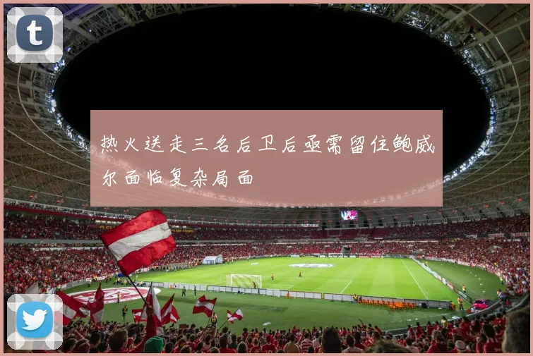 热火送走三名后卫后亟需留住鲍威尔面临复杂局面
