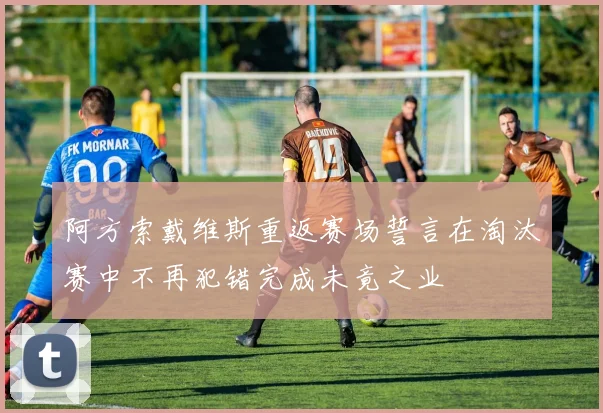 阿方索戴维斯重返赛场誓言在淘汰赛中不再犯错完成未竟之业