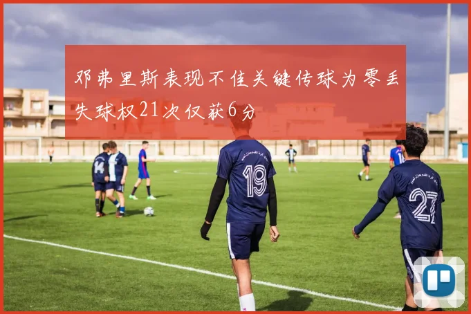 邓弗里斯表现不佳关键传球为零丢失球权21次仅获6分