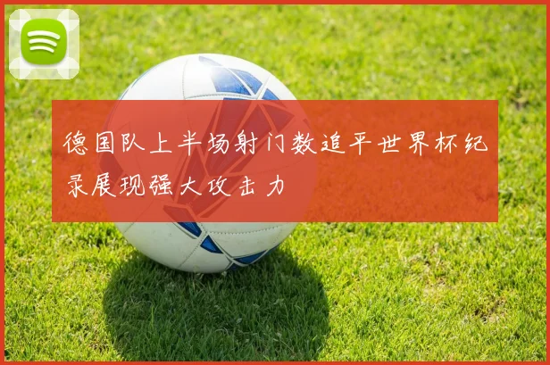 德国队上半场射门数追平世界杯纪录展现强大攻击力