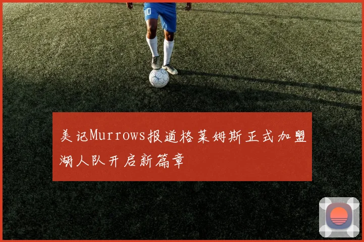 美记Murrows报道格莱姆斯正式加盟湖人队开启新篇章