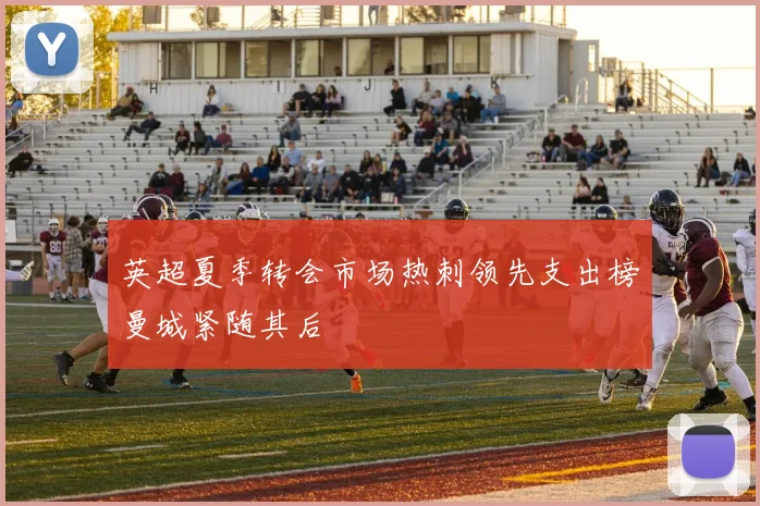 英超夏季转会市场热刺领先支出榜曼城紧随其后